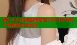 糖心vlog传媒樱桃首选平台打造专属个性视频分享体验