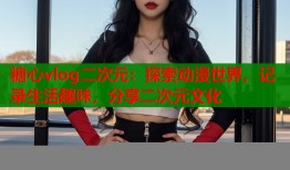 糖心vlog二次元：探索动漫世界，记录生活趣味，分享二次元文化