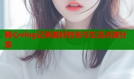 糖心vlog记录美好时光与生活点滴分享