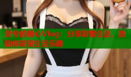 灵兮的糖心Vlog：分享甜蜜生活，激励你发现生活乐趣