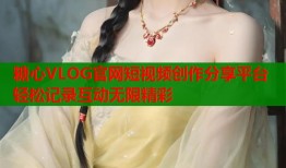 糖心VLOG官网短视频创作分享平台 轻松记录互动无限精彩