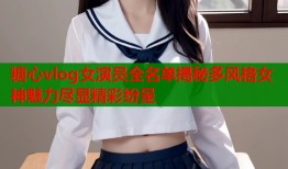 糖心vlog女演员全名单揭秘多风格女神魅力尽显精彩纷呈