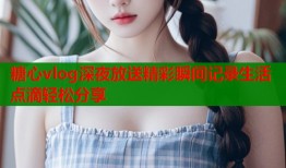 糖心vlog深夜放送精彩瞬间记录生活点滴轻松分享