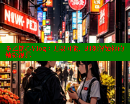 多乙糖心Vlog：无限可能，即刻解锁你的精彩视界