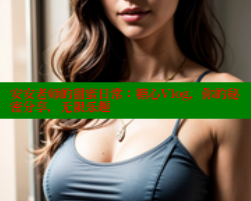 安安老师的甜蜜日常：糖心Vlog，你的秘密分享，无限乐趣