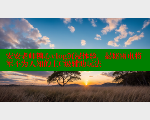 安安老师糖心vlog沉浸体验,揭秘雷电将军不为人知的主C级辅助玩法 安安老师糖心vlog沉浸体验,揭秘雷电将军不为人知的主C级辅助玩法