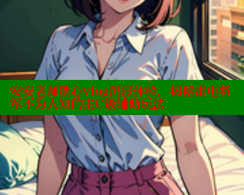 安安老师糖心vlog沉浸体验,揭秘雷电将军不为人知的主C级辅助玩法 安安老师糖心vlog沉浸体验,揭秘雷电将军不为人知的主C级辅助玩法