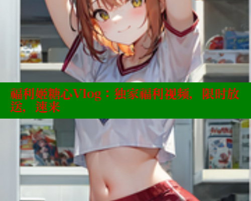 福利姬糖心Vlog：独家福利视频，限时放送，速来