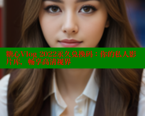 糖心Vlog 2022永久兑换码：你的私人影片库，畅享高清视界