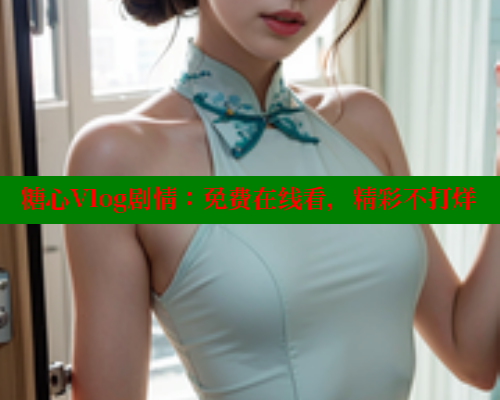 糖心Vlog剧情:免费在线看,精彩不打烊 糖心Vlog剧情:免费在线看,精彩不打烊