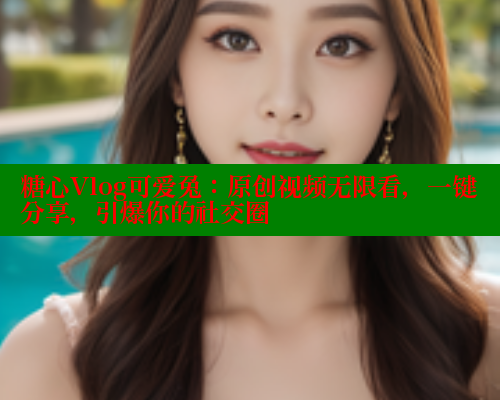 糖心Vlog可爱兔：原创视频无限看，一键分享，引爆你的社交圈