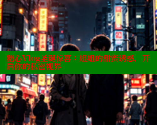 糖心Vlog圣诞惊喜：姐姐的甜蜜诱惑，开启你的私密视界