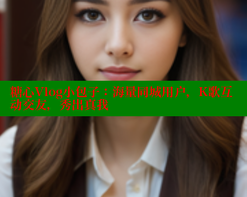糖心Vlog小包子：海量同城用户，K歌互动交友，秀出真我
