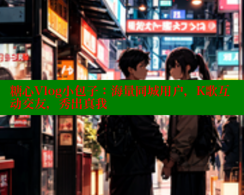 糖心Vlog小包子:海量同城用户,K歌互动交友,秀出真我 糖心Vlog小包子:海量同城用户,K歌互动交友,秀出真我