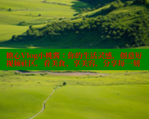 糖心Vlog小桃酱：你的生活灵感，创意短视频社区，看美食、享美容，分享每一刻