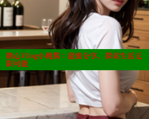 糖心Vlog小桃酱：甜蜜分享，探索生活无限可能