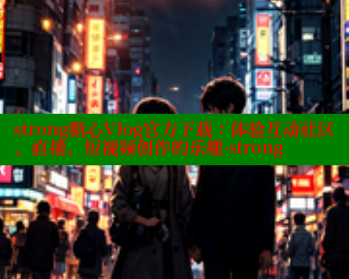 strong糖心Vlog官方下载:体验互动社区、直播、短视频创作的乐趣-strong strong糖心Vlog官方下载:体验互动社区、直播、短视频创作的乐趣-strong