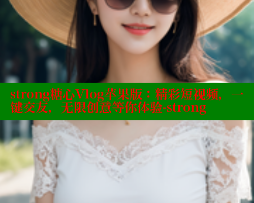 strong糖心Vlog苹果版：精彩短视频，一键交友，无限创意等你体验-strong