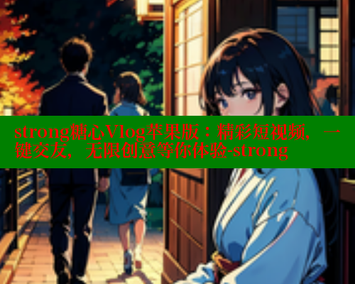 strong糖心Vlog苹果版：精彩短视频，一键交友，无限创意等你体验-strong