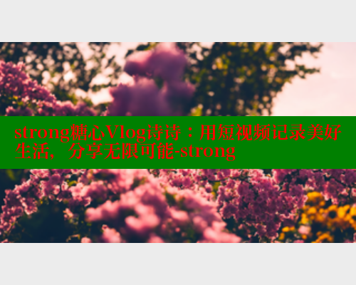 strong糖心Vlog诗诗：用短视频记录美好生活，分享无限可能-strong