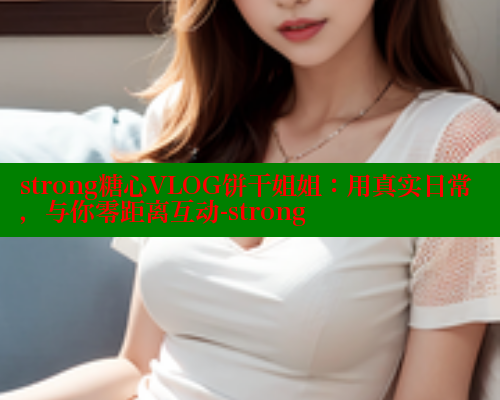 strong糖心VLOG饼干姐姐：用真实日常，与你零距离互动-strong