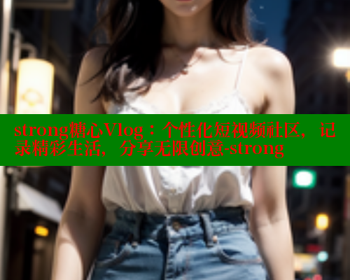 strong糖心Vlog:个性化短视频社区,记录精彩生活,分享无限创意-strong strong糖心Vlog:个性化短视频社区,记录精彩生活,分享无限创意-strong