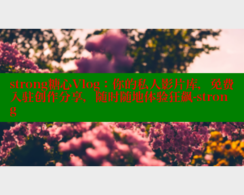 strong糖心Vlog：你的私人影片库，免费入驻创作分享，随时随地体验狂飙-strong