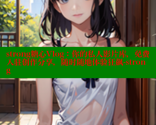 strong糖心Vlog：你的私人影片库，免费入驻创作分享，随时随地体验狂飙-strong