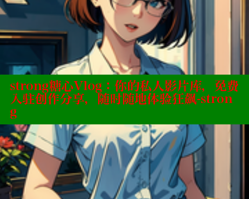 strong糖心Vlog：你的私人影片库，免费入驻创作分享，随时随地体验狂飙-strong