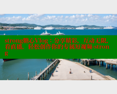 strong糖心Vlog：分享精彩，互动无限，看直播，轻松创作你的专属短视频-strong