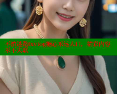 不怕迷路txvlog糖心永远入口，精彩内容永不失联