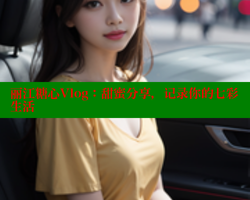 丽江糖心Vlog：甜蜜分享，记录你的七彩生活