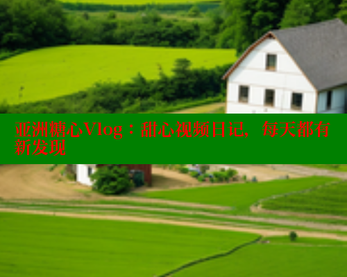 亚洲糖心Vlog：甜心视频日记，每天都有新发现