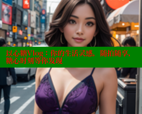 以心糖Vlog：你的生活灵感，随拍随享，糖心时刻等你发现