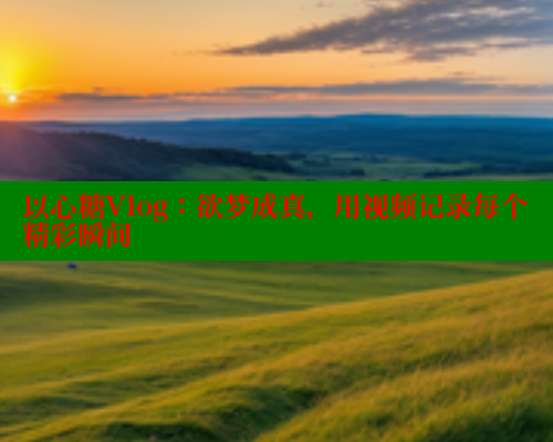 以心糖Vlog：欲梦成真，用视频记录每个精彩瞬间