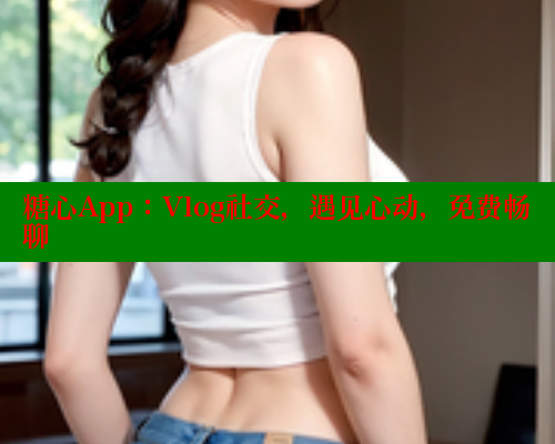 糖心App：Vlog社交，遇见心动，免费畅聊