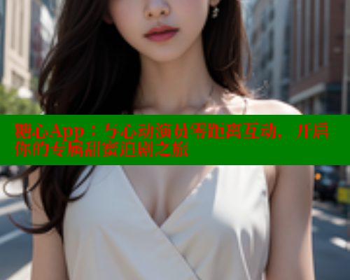 糖心App：与心动演员零距离互动，开启你的专属甜蜜追剧之旅