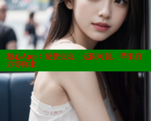 糖心App：免费交友，无限可能，苹果官方等你来