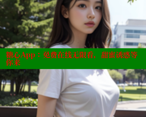 糖心App：免费在线无限看，甜蜜诱惑等你来