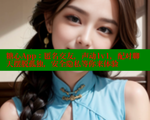 糖心App：匿名交友，声动1v1，配对聊天摆脱孤独，安全隐私等你来体验