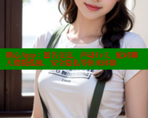 糖心App：匿名交友，声动1v1，配对聊天摆脱孤独，安全隐私等你来体验