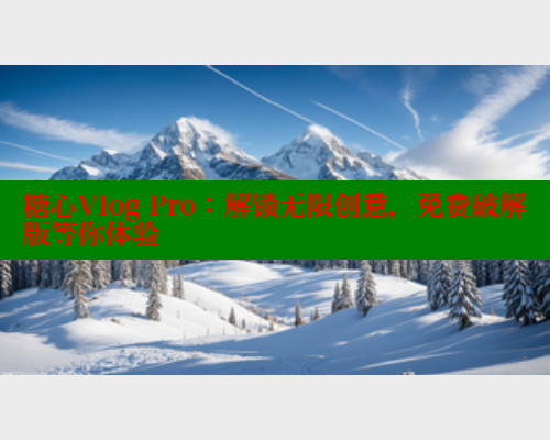 糖心Vlog Pro：解锁无限创意，免费破解版等你体验