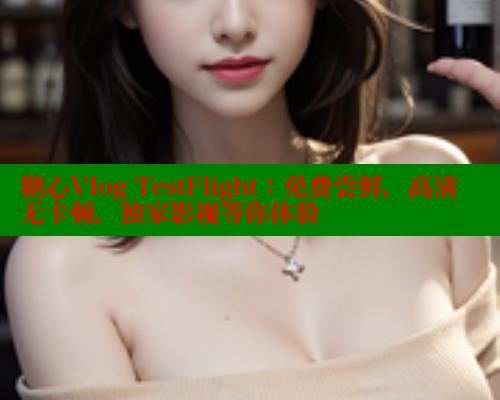 糖心Vlog TestFlight：免费尝鲜，高清无卡顿，独家影视等你体验