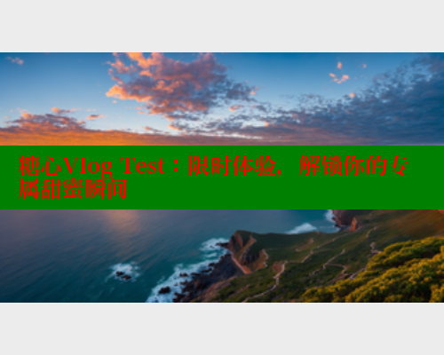 糖心Vlog Test：限时体验，解锁你的专属甜蜜瞬间