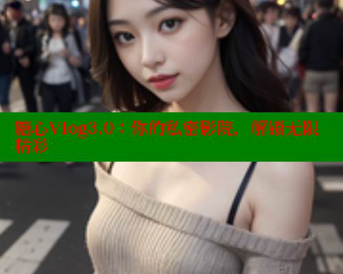 糖心Vlog3.0：你的私密影院，解锁无限精彩