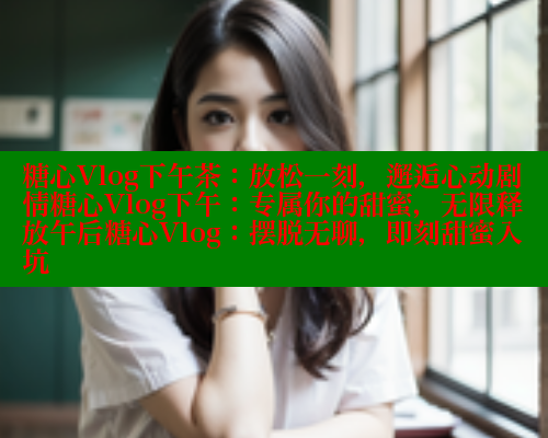 糖心Vlog下午茶:放松一刻,邂逅心动剧情糖心Vlog下午:专属你的甜蜜,无限释放午后糖心Vlog:摆脱无聊,即刻甜蜜入坑 糖心Vlog下午茶:放松一刻,邂逅心动剧情糖心Vlog下午:专属你的甜蜜,无限释放午后糖心Vlog:摆脱无聊,即刻甜蜜入坑