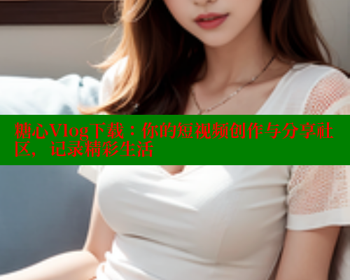 糖心Vlog下载：你的短视频创作与分享社区，记录精彩生活