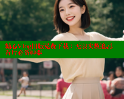 糖心Vlog旧版免费下载：无限次数追剧，看片必备神器