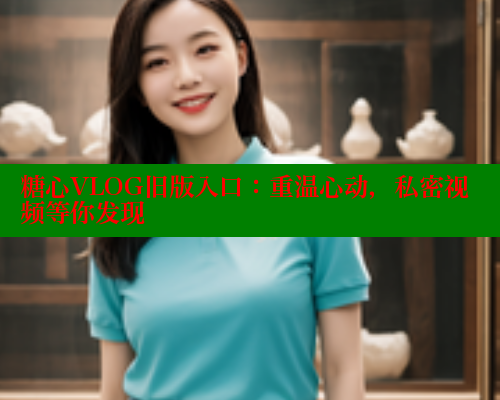 糖心VLOG旧版入口：重温心动，私密视频等你发现