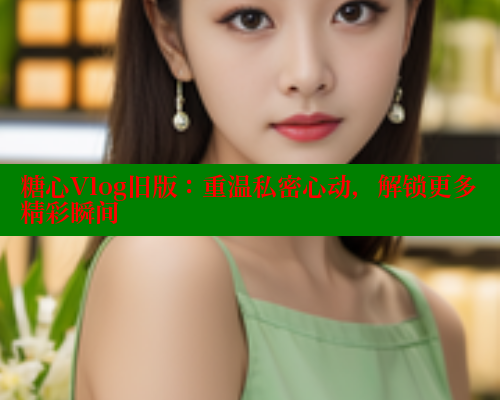糖心Vlog旧版：重温私密心动，解锁更多精彩瞬间